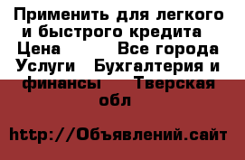 Применить для легкого и быстрого кредита › Цена ­ 123 - Все города Услуги » Бухгалтерия и финансы   . Тверская обл.